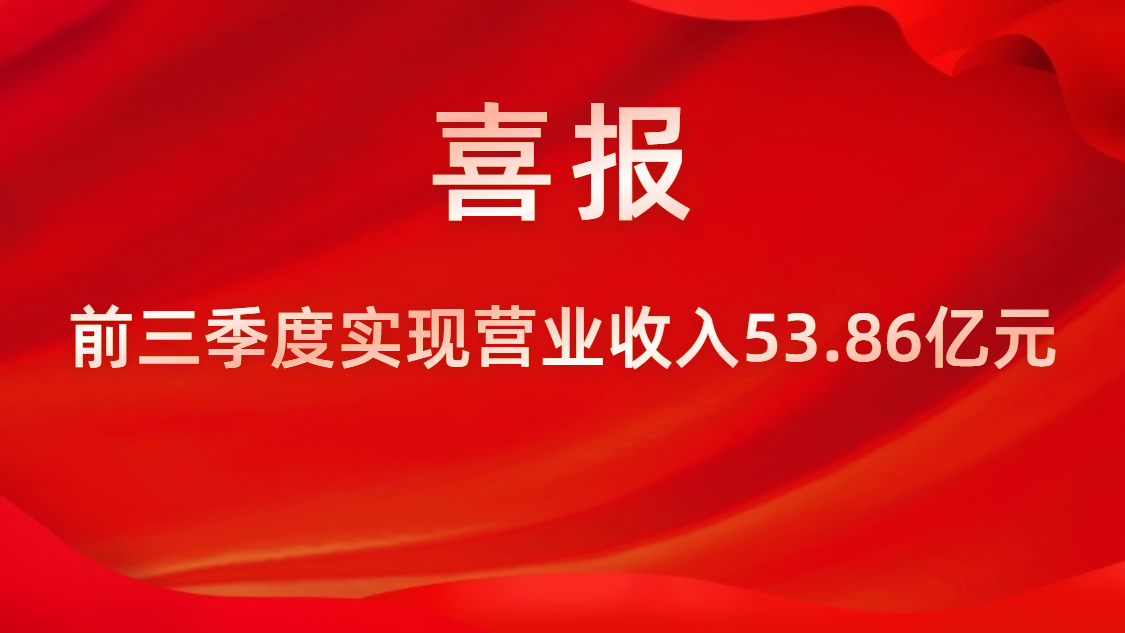 喜报！公司前三季度实现营业收入53.86亿元，同比上升42%